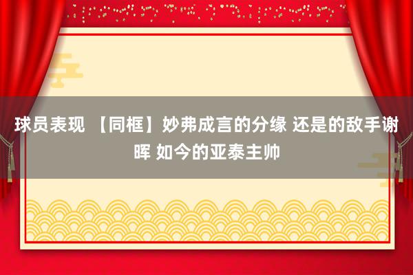 球员表现 【同框】妙弗成言的分缘 还是的敌手谢晖 如今的亚泰主帅