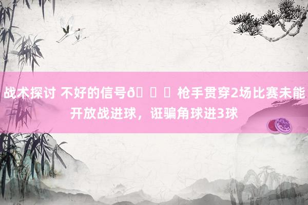 战术探讨 不好的信号😕枪手贯穿2场比赛未能开放战进球，诳骗角球进3球