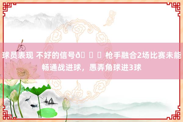 球员表现 不好的信号😕枪手融合2场比赛未能畅通战进球，愚弄角球进3球