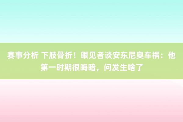 赛事分析 下肢骨折！眼见者谈安东尼奥车祸：他第一时期很晦暗，问发生啥了