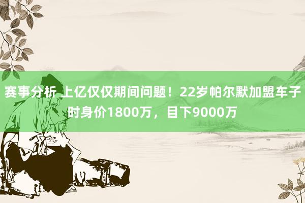 赛事分析 上亿仅仅期间问题！22岁帕尔默加盟车子时身价1800万，目下9000万