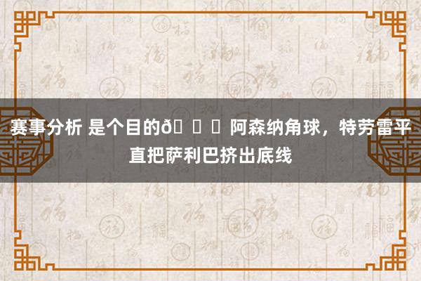 赛事分析 是个目的😂阿森纳角球，特劳雷平直把萨利巴挤出底线