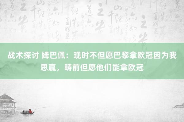 战术探讨 姆巴佩：现时不但愿巴黎拿欧冠因为我思赢，畴前但愿他们能拿欧冠