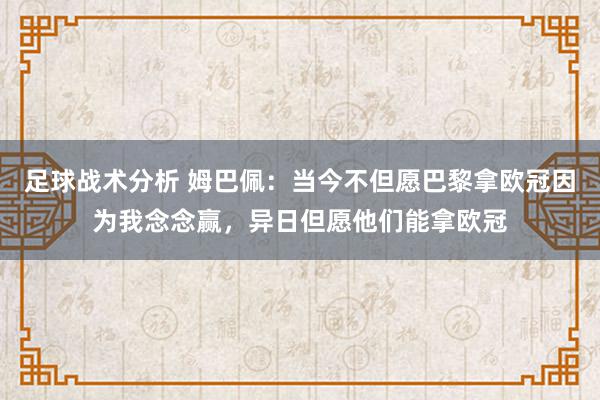 足球战术分析 姆巴佩：当今不但愿巴黎拿欧冠因为我念念赢，异日但愿他们能拿欧冠