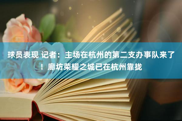 球员表现 记者：主场在杭州的第二支办事队来了！廊坊荣耀之城已在杭州靠拢