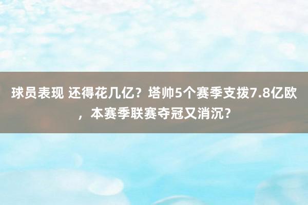 球员表现 还得花几亿？塔帅5个赛季支拨7.8亿欧，本赛季联赛夺冠又消沉？