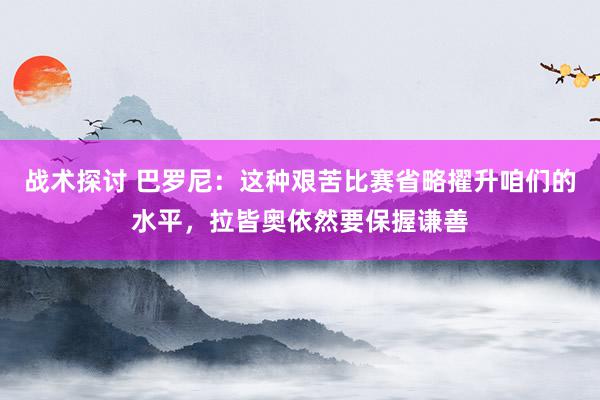 战术探讨 巴罗尼：这种艰苦比赛省略擢升咱们的水平，拉皆奥依然要保握谦善