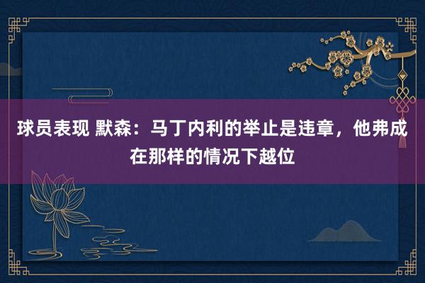 球员表现 默森：马丁内利的举止是违章，他弗成在那样的情况下越位