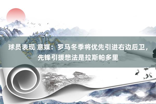 球员表现 意媒：罗马冬季将优先引进右边后卫，先锋引援想法是拉斯帕多里