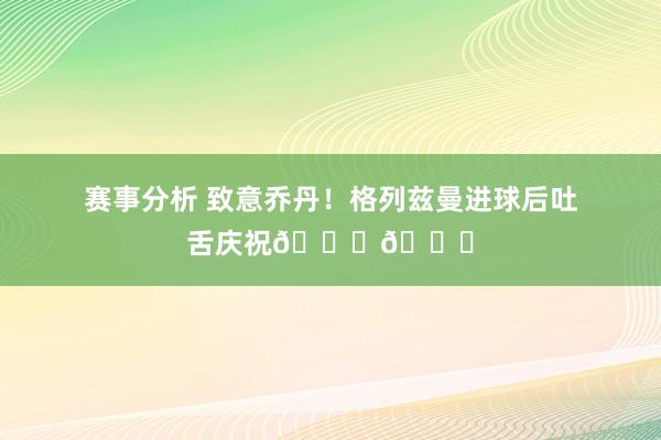 赛事分析 致意乔丹！格列兹曼进球后吐舌庆祝🐐👅