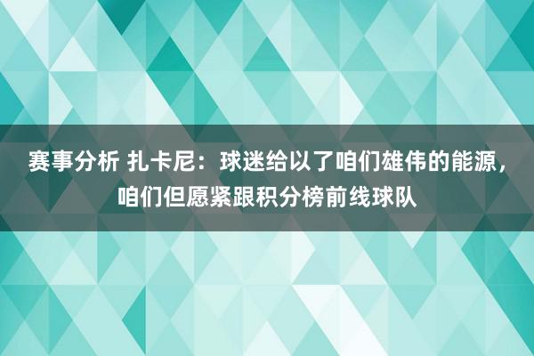 赛事分析 扎卡尼：球迷给以了咱们雄伟的能源，咱们但愿紧跟积分榜前线球队