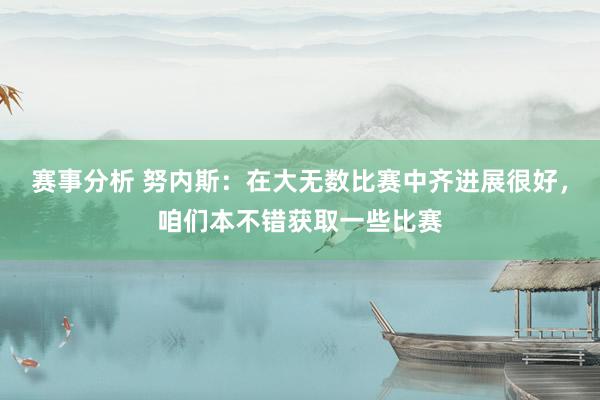 赛事分析 努内斯：在大无数比赛中齐进展很好，咱们本不错获取一些比赛