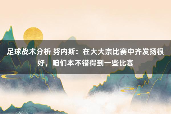 足球战术分析 努内斯：在大大宗比赛中齐发扬很好，咱们本不错得到一些比赛