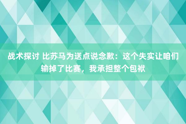 战术探讨 比苏马为送点说念歉：这个失实让咱们输掉了比赛，我承担整个包袱