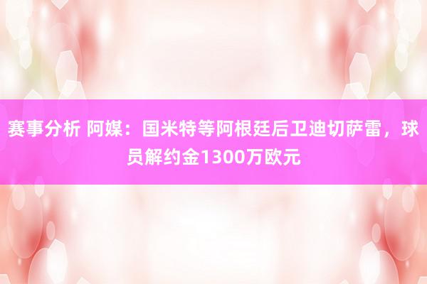 赛事分析 阿媒：国米特等阿根廷后卫迪切萨雷，球员解约金1300万欧元