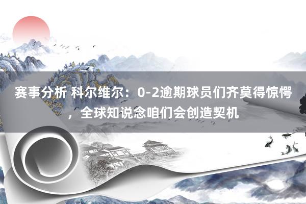 赛事分析 科尔维尔：0-2逾期球员们齐莫得惊愕，全球知说念咱们会创造契机