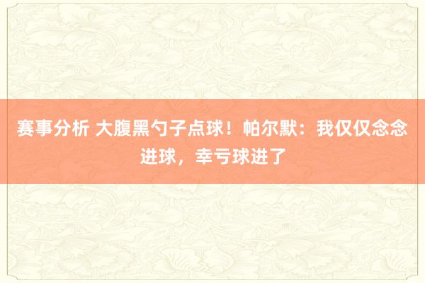 赛事分析 大腹黑勺子点球！帕尔默：我仅仅念念进球，幸亏球进了