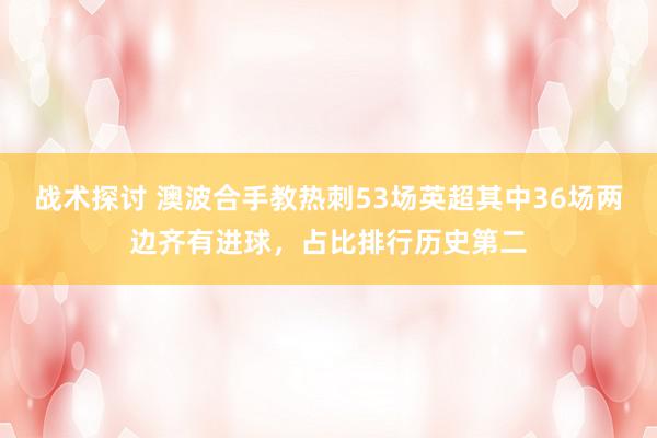 战术探讨 澳波合手教热刺53场英超其中36场两边齐有进球，占比排行历史第二