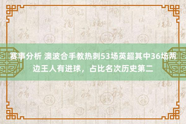 赛事分析 澳波合手教热刺53场英超其中36场两边王人有进球，占比名次历史第二