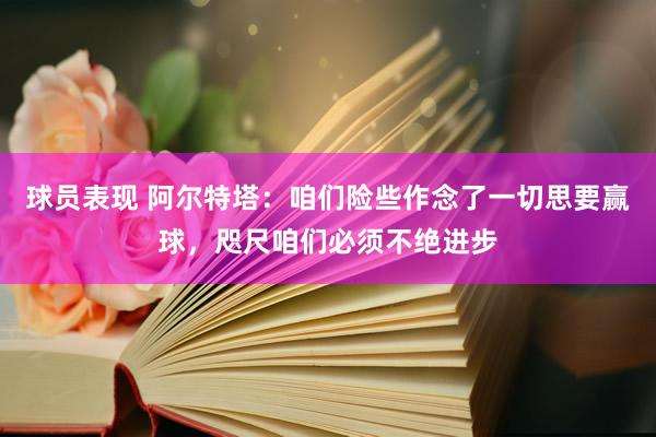 球员表现 阿尔特塔：咱们险些作念了一切思要赢球，咫尺咱们必须不绝进步