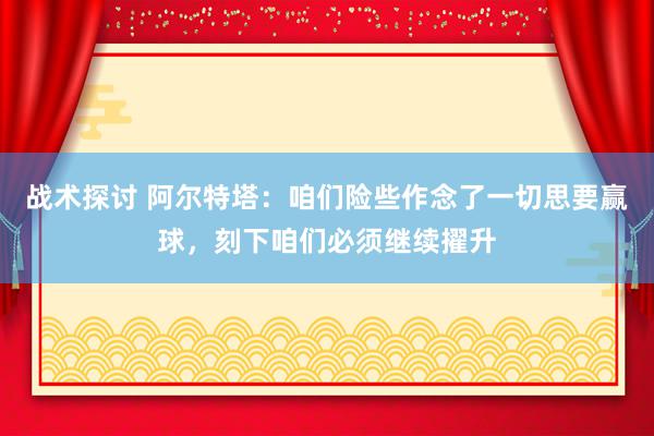 战术探讨 阿尔特塔：咱们险些作念了一切思要赢球，刻下咱们必须继续擢升