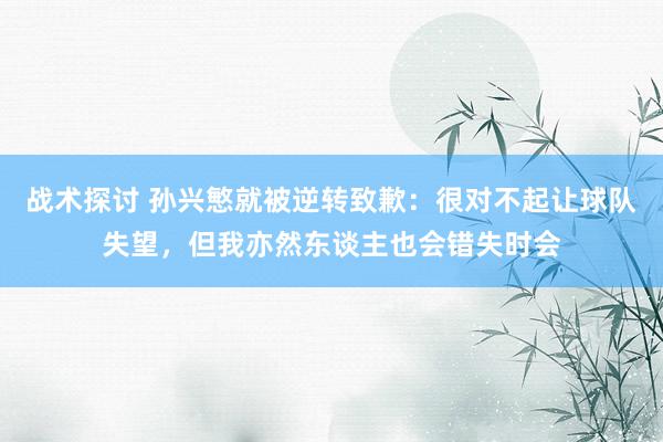 战术探讨 孙兴慜就被逆转致歉：很对不起让球队失望，但我亦然东谈主也会错失时会