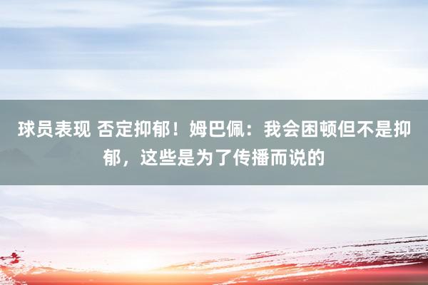 球员表现 否定抑郁！姆巴佩：我会困顿但不是抑郁，这些是为了传播而说的