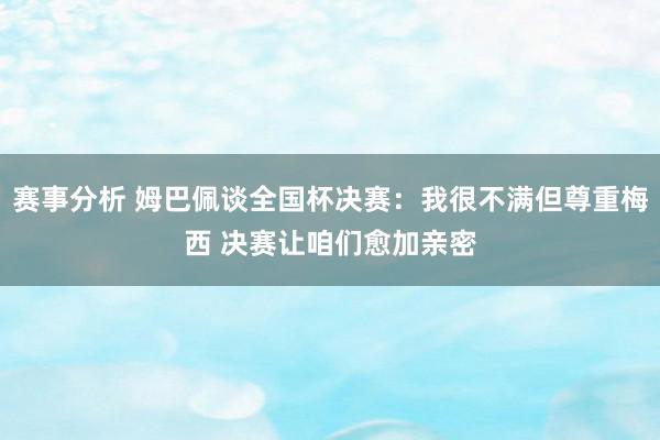 赛事分析 姆巴佩谈全国杯决赛：我很不满但尊重梅西 决赛让咱们愈加亲密