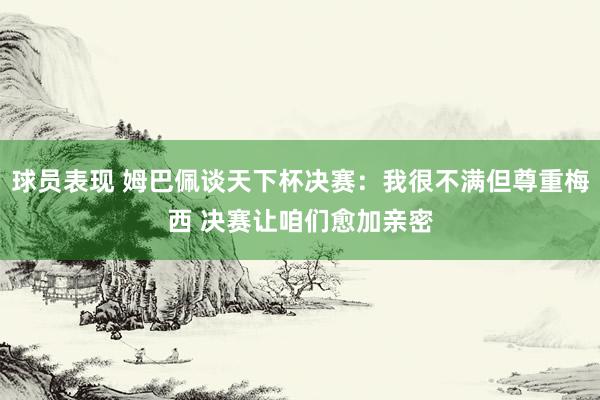 球员表现 姆巴佩谈天下杯决赛：我很不满但尊重梅西 决赛让咱们愈加亲密