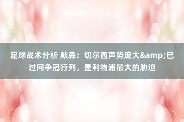 足球战术分析 默森：切尔西声势庞大&已过问争冠行列，是利物浦最大的胁迫