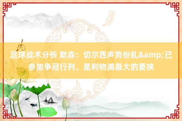 足球战术分析 默森：切尔西声势纷乱&已参加争冠行列，是利物浦最大的要挟