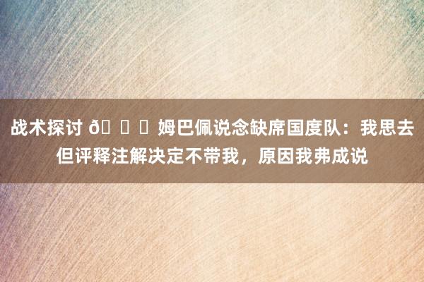 战术探讨 👀姆巴佩说念缺席国度队：我思去但评释注解决定不带我，原因我弗成说