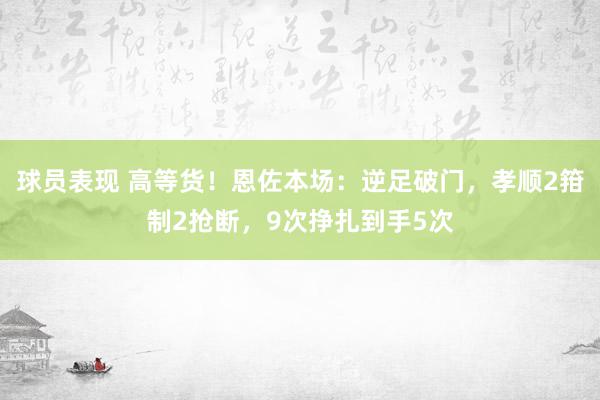 球员表现 高等货！恩佐本场：逆足破门，孝顺2箝制2抢断，9次挣扎到手5次