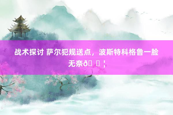 战术探讨 萨尔犯规送点，波斯特科格鲁一脸无奈😦