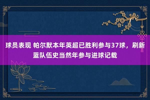 球员表现 帕尔默本年英超已胜利参与37球，刷新蓝队伍史当然年参与进球记载