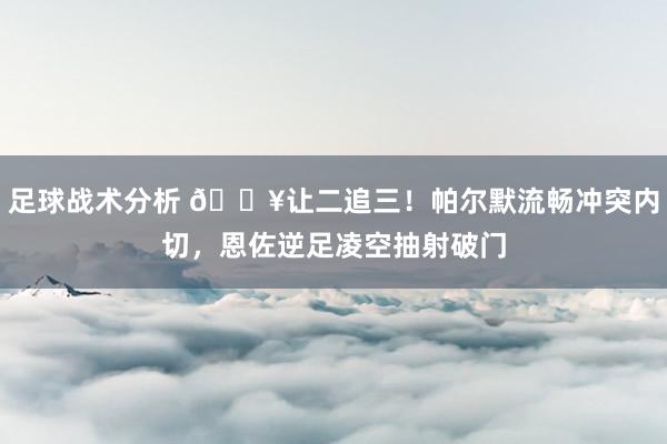 足球战术分析 💥让二追三！帕尔默流畅冲突内切，恩佐逆足凌空抽射破门