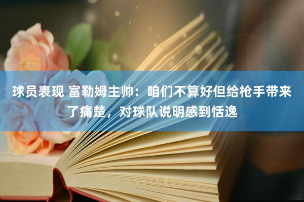 球员表现 富勒姆主帅：咱们不算好但给枪手带来了痛楚，对球队说明感到恬逸