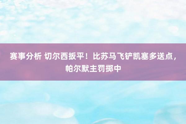 赛事分析 切尔西扳平！比苏马飞铲凯塞多送点，帕尔默主罚掷中