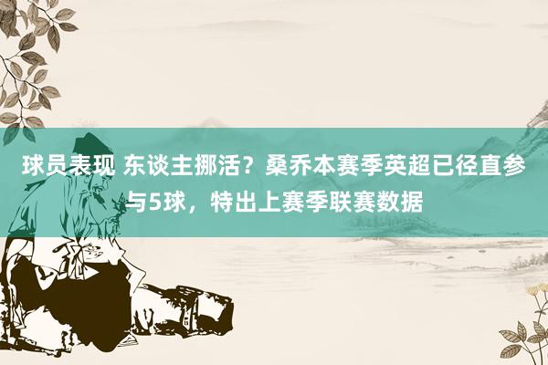 球员表现 东谈主挪活？桑乔本赛季英超已径直参与5球，特出上赛季联赛数据