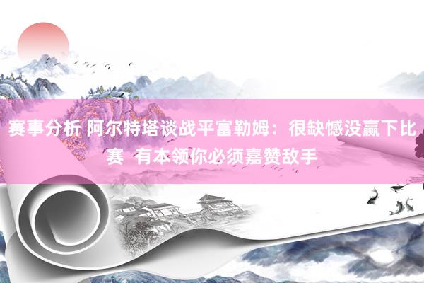 赛事分析 阿尔特塔谈战平富勒姆：很缺憾没赢下比赛  有本领你必须嘉赞敌手