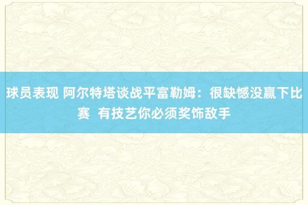 球员表现 阿尔特塔谈战平富勒姆：很缺憾没赢下比赛  有技艺你必须奖饰敌手