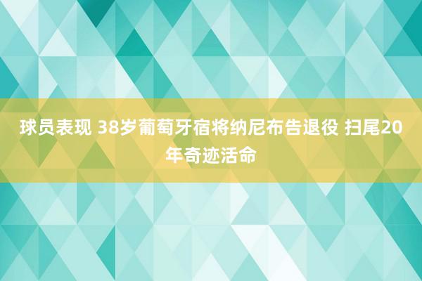 球员表现 38岁葡萄牙宿将纳尼布告退役 扫尾20年奇迹活命