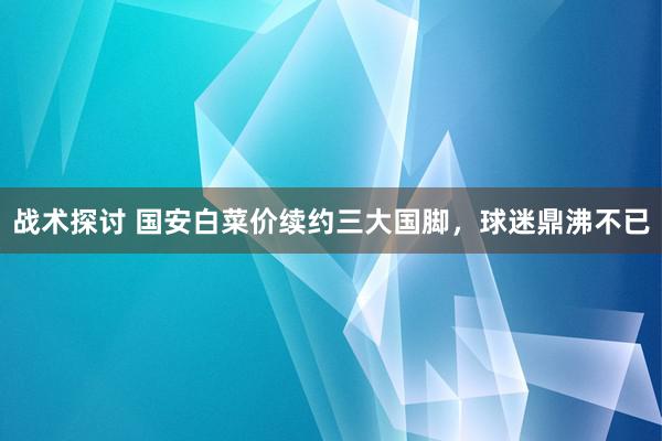 战术探讨 国安白菜价续约三大国脚，球迷鼎沸不已