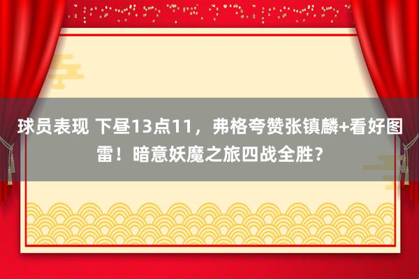 球员表现 下昼13点11，弗格夸赞张镇麟+看好图雷！暗意妖魔之旅四战全胜？