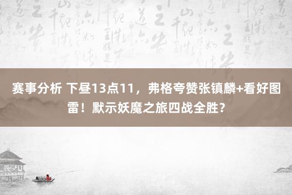 赛事分析 下昼13点11，弗格夸赞张镇麟+看好图雷！默示妖魔之旅四战全胜？