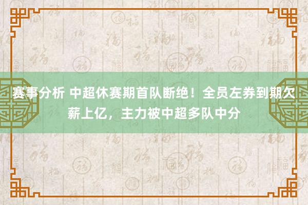 赛事分析 中超休赛期首队断绝！全员左券到期欠薪上亿，主力被中超多队中分