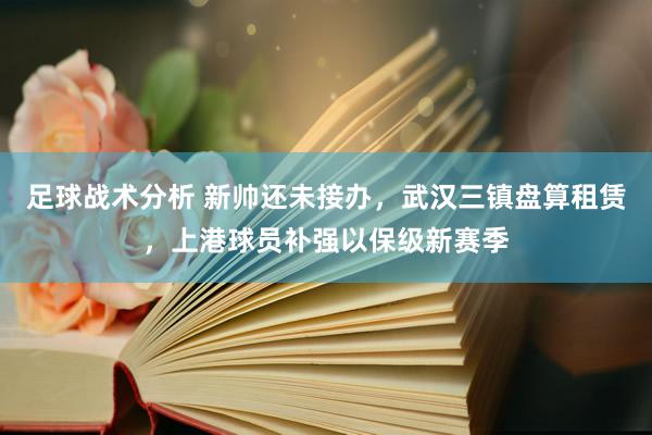 足球战术分析 新帅还未接办，武汉三镇盘算租赁，上港球员补强以保级新赛季