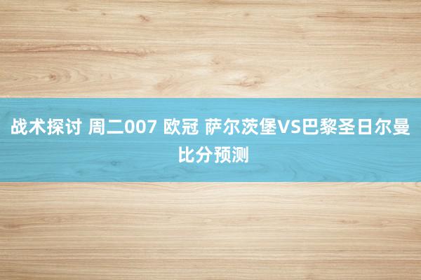 战术探讨 周二007 欧冠 萨尔茨堡VS巴黎圣日尔曼 比分预测