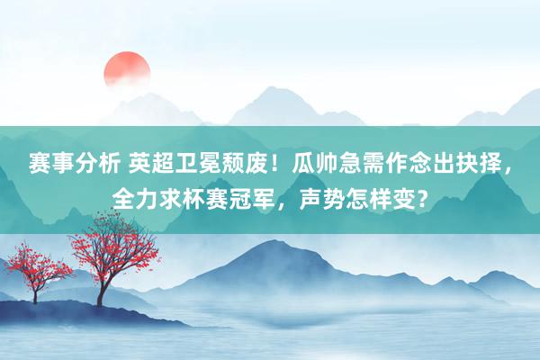 赛事分析 英超卫冕颓废！瓜帅急需作念出抉择，全力求杯赛冠军，声势怎样变？