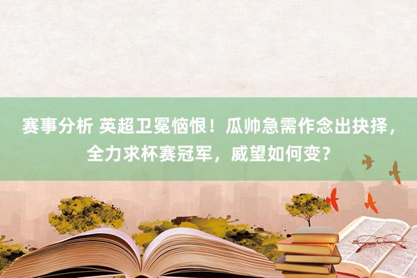 赛事分析 英超卫冕恼恨！瓜帅急需作念出抉择，全力求杯赛冠军，威望如何变？